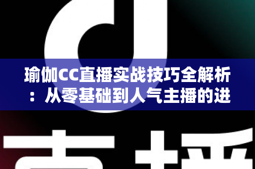 瑜伽CC直播实战技巧全解析：从零基础到人气主播的进阶指南