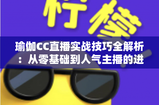 瑜伽CC直播实战技巧全解析：从零基础到人气主播的进阶指南