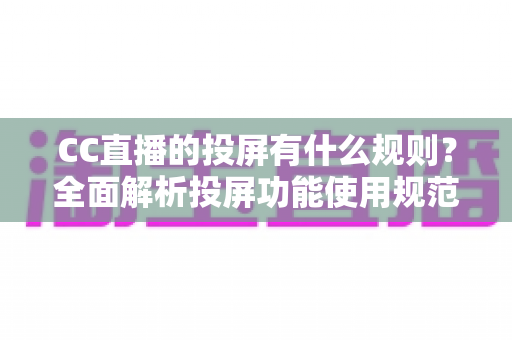 CC直播的投屏有什么规则？全面解析投屏功能使用规范、操作方法与常见问题指南