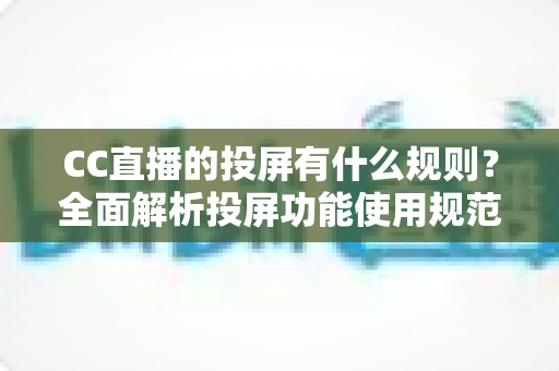 CC直播的投屏有什么规则？全面解析投屏功能使用规范、操作方法与常见问题指南