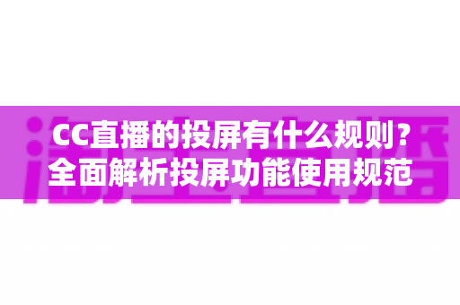 CC直播的投屏有什么规则？全面解析投屏功能使用规范、操作方法与常见问题指南