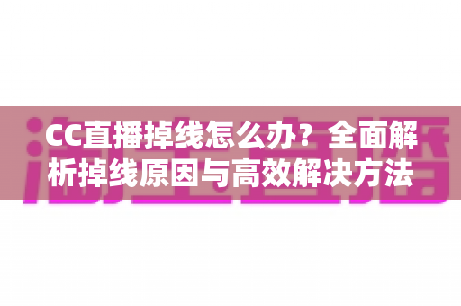 CC直播掉线怎么办？全面解析掉线原因与高效解决方法，让你畅享稳定直播体验
