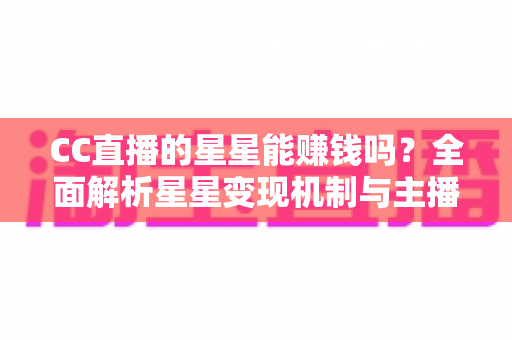 CC直播的星星能赚钱吗？全面解析星星变现机制与主播增收攻略