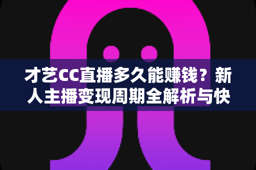 才艺CC直播多久能赚钱?新人主播变现周期全解析与快速涨粉攻略 才艺CC直播多久能赚钱?新人主播变现周期全解析与快速涨粉攻略