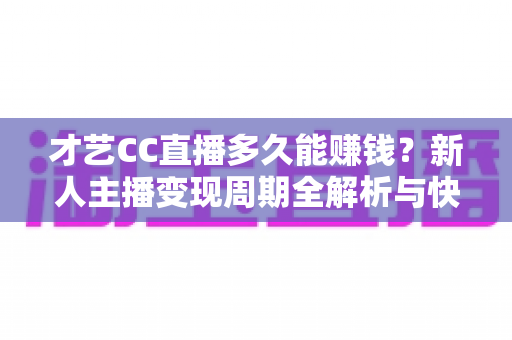 才艺CC直播多久能赚钱？新人主播变现周期全解析与快速涨粉攻略