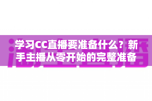 学习CC直播要准备什么?新手主播从零开始的完整准备清单与实用指南 学习CC直播要准备什么?新手主播从零开始的完整准备清单与实用指南