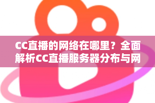 CC直播的网络在哪里？全面解析CC直播服务器分布与网络优化实用指南