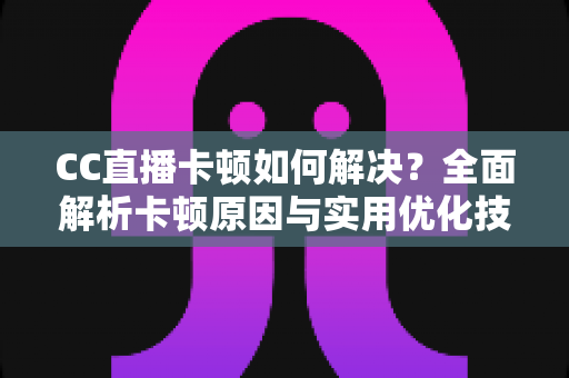 CC直播卡顿如何解决？全面解析卡顿原因与实用优化技巧，助你畅享流畅直播体验