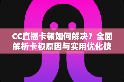 CC直播卡顿如何解决？全面解析卡顿原因与实用优化技巧，助你畅享流畅直播体验
