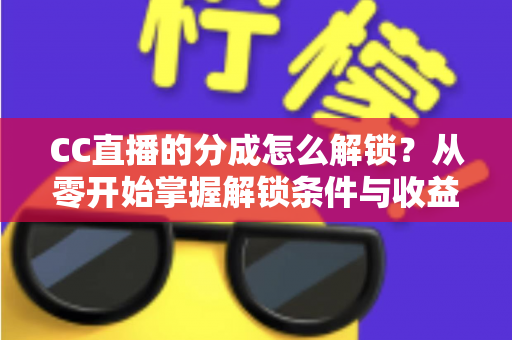 CC直播的分成怎么解锁?从零开始掌握解锁条件与收益提升全攻略 CC直播的分成怎么解锁?从零开始掌握解锁条件与收益提升全攻略