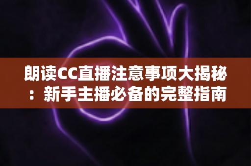 朗读CC直播注意事项大揭秘:新手主播必备的完整指南,助你打造高人气朗读直播间 朗读CC直播注意事项大揭秘:新手主播必备的完整指南,助你打造高人气朗读直播间
