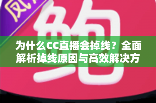 为什么CC直播会掉线？全面解析掉线原因与高效解决方案指南