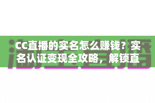CC直播的实名怎么赚钱?实名认证变现全攻略,解锁直播收益新姿势 CC直播的实名怎么赚钱?实名认证变现全攻略,解锁直播收益新姿势