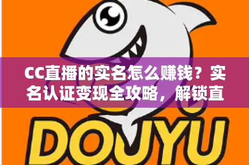 CC直播的实名怎么赚钱？实名认证变现全攻略，解锁直播收益新姿势