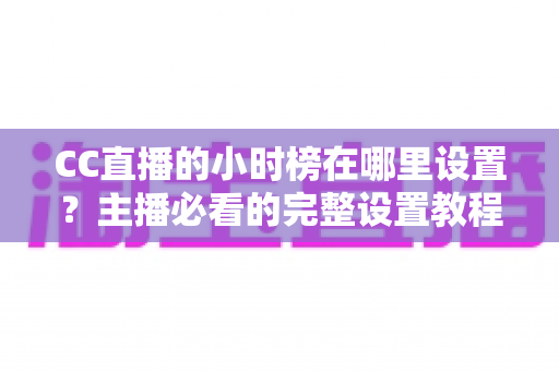 CC直播的小时榜在哪里设置?主播必看的完整设置教程与高效冲榜攻略 CC直播的小时榜在哪里设置?主播必看的完整设置教程与高效冲榜攻略