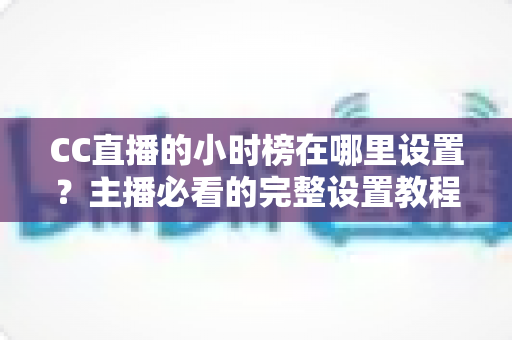 CC直播的小时榜在哪里设置?主播必看的完整设置教程与高效冲榜攻略 CC直播的小时榜在哪里设置?主播必看的完整设置教程与高效冲榜攻略