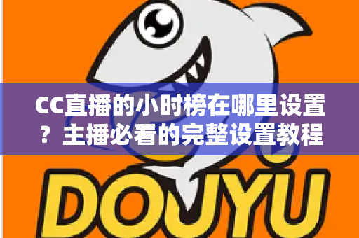 CC直播的小时榜在哪里设置？主播必看的完整设置教程与高效冲榜攻略