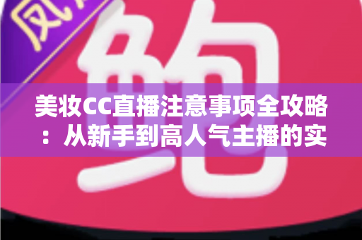 美妆CC直播注意事项全攻略:从新手到高人气主播的实战指南 美妆CC直播注意事项全攻略:从新手到高人气主播的实战指南