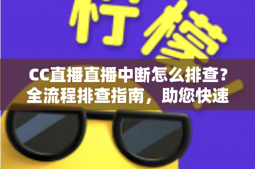 CC直播直播中断怎么排查?全流程排查指南,助您快速定位问题并恢复稳定直播 CC直播直播中断怎么排查?全流程排查指南,助您快速定位问题并恢复稳定直播