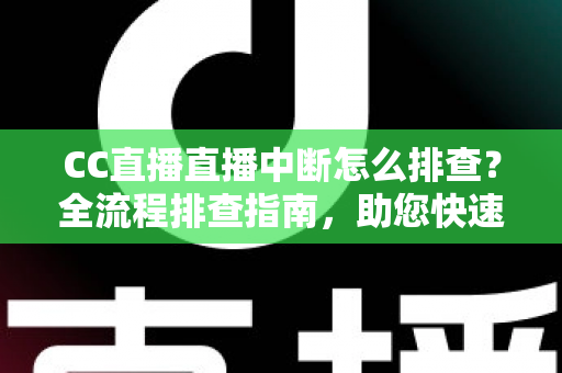 CC直播直播中断怎么排查?全流程排查指南,助您快速定位问题并恢复稳定直播 CC直播直播中断怎么排查?全流程排查指南,助您快速定位问题并恢复稳定直播