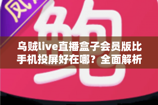 乌贼live直播盒子会员版比手机投屏好在哪？全面解析大屏观影的更优选择