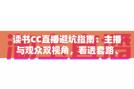 读书CC直播避坑指南：主播与观众双视角，看透套路、少走弯路的实战手册