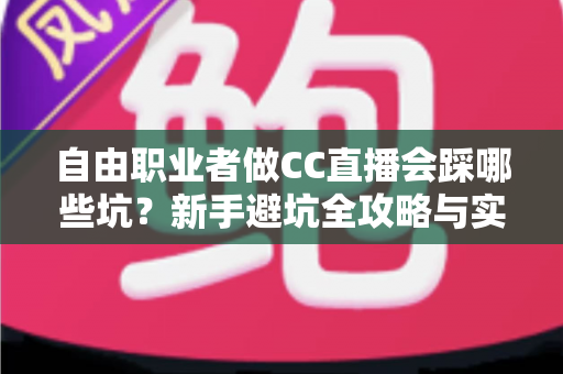 自由职业者做CC直播会踩哪些坑?新手避坑全攻略与实战解决方案 自由职业者做CC直播会踩哪些坑?新手避坑全攻略与实战解决方案