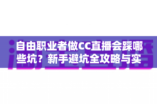 自由职业者做CC直播会踩哪些坑?新手避坑全攻略与实战解决方案 自由职业者做CC直播会踩哪些坑?新手避坑全攻略与实战解决方案