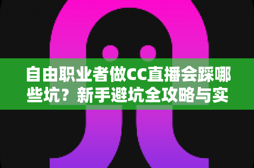 自由职业者做CC直播会踩哪些坑？新手避坑全攻略与实战解决方案
