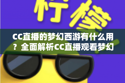 CC直播的梦幻西游有什么用？全面解析CC直播观看梦幻西游的核心价值与实用指南