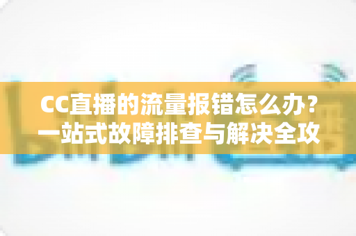 CC直播的流量报错怎么办?一站式故障排查与解决全攻略 CC直播的流量报错怎么办?一站式故障排查与解决全攻略