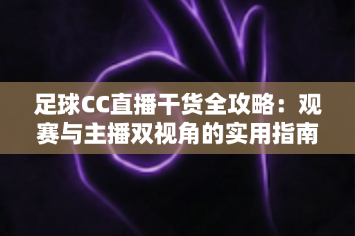 足球CC直播干货全攻略：观赛与主播双视角的实用指南，助你玩转绿茵直播