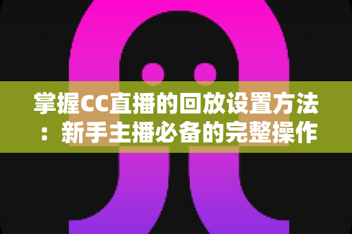 掌握CC直播的回放设置方法:新手主播必备的完整操作指南与实用技巧全解析 掌握CC直播的回放设置方法:新手主播必备的完整操作指南与实用技巧全解析