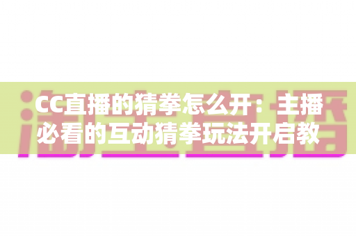 CC直播的猜拳怎么开：主播必看的互动猜拳玩法开启教程与实战技巧