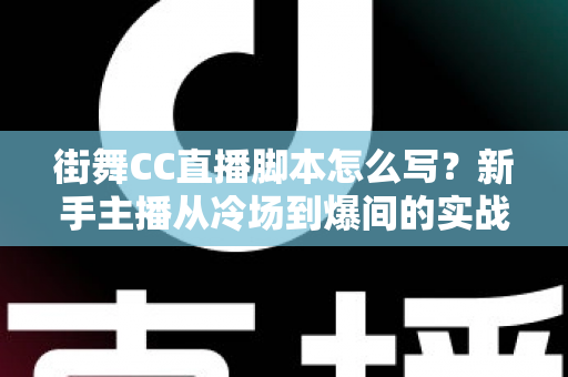 街舞CC直播脚本怎么写?新手主播从冷场到爆间的实战指南 街舞CC直播脚本怎么写?新手主播从冷场到爆间的实战指南