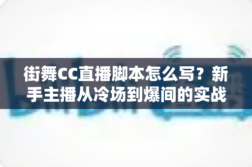街舞CC直播脚本怎么写?新手主播从冷场到爆间的实战指南 街舞CC直播脚本怎么写?新手主播从冷场到爆间的实战指南