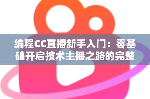 编程CC直播新手入门：零基础开启技术主播之路的完整指南