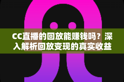 CC直播的回放能赚钱吗？深入解析回放变现的真实收益与实操方法