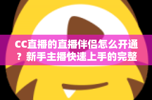 CC直播的直播伴侣怎么开通?新手主播快速上手的完整开播指南 CC直播的直播伴侣怎么开通?新手主播快速上手的完整开播指南