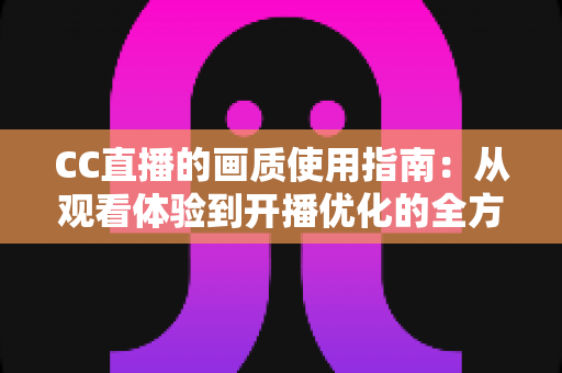 CC直播的画质使用指南：从观看体验到开播优化的全方位攻略