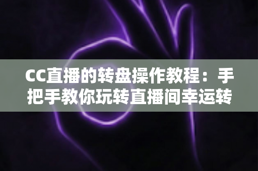 CC直播的转盘操作教程:手把手教你玩转直播间幸运转盘,快速提升互动率与人气 CC直播的转盘操作教程:手把手教你玩转直播间幸运转盘,快速提升互动率与人气