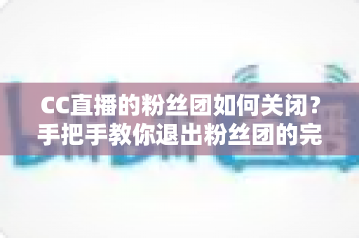 CC直播的粉丝团如何关闭?手把手教你退出粉丝团的完整流程与注意事项 CC直播的粉丝团如何关闭?手把手教你退出粉丝团的完整流程与注意事项