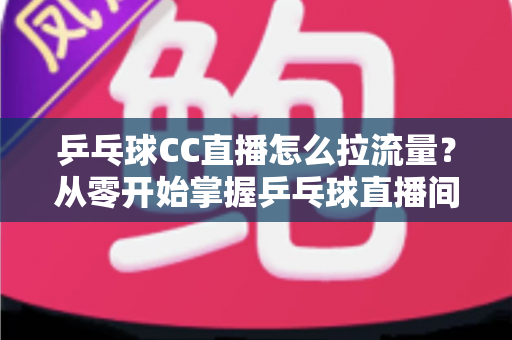 乒乓球CC直播怎么拉流量？从零开始掌握乒乓球直播间引流涨粉的实战攻略