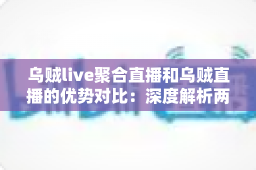 乌贼live聚合直播和乌贼直播的优势对比:深度解析两大直播方式的核心差异,帮你选出最适合的观播方案 乌贼live聚合直播和乌贼直播的优势对比:深度解析两大直播方式的核心差异,帮你选出最适合的观播方案