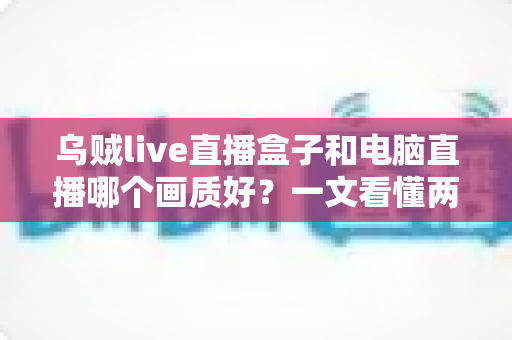 乌贼live直播盒子和电脑直播哪个画质好?一文看懂两大直播方案的画质差异与选购指南 乌贼live直播盒子和电脑直播哪个画质好?一文看懂两大直播方案的画质差异与选购指南