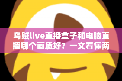 乌贼live直播盒子和电脑直播哪个画质好?一文看懂两大直播方案的画质差异与选购指南 乌贼live直播盒子和电脑直播哪个画质好?一文看懂两大直播方案的画质差异与选购指南