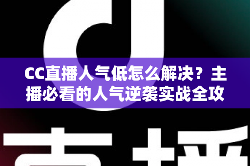 CC直播人气低怎么解决?主播必看的人气逆袭实战全攻略 CC直播人气低怎么解决?主播必看的人气逆袭实战全攻略