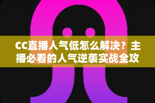 CC直播人气低怎么解决?主播必看的人气逆袭实战全攻略 CC直播人气低怎么解决?主播必看的人气逆袭实战全攻略