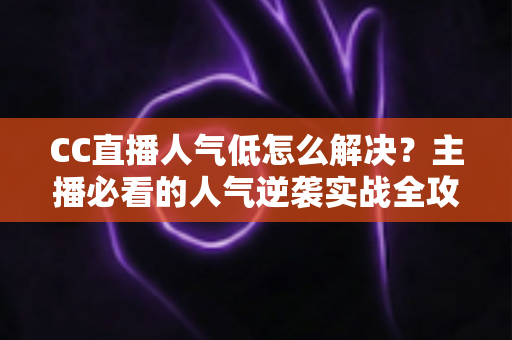 CC直播人气低怎么解决?主播必看的人气逆袭实战全攻略 CC直播人气低怎么解决?主播必看的人气逆袭实战全攻略