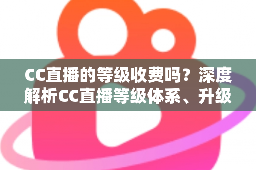 CC直播的等级收费吗?深度解析CC直播等级体系、升级费用与免费升级全攻略 CC直播的等级收费吗?深度解析CC直播等级体系、升级费用与免费升级全攻略